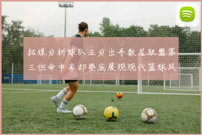 拓媒分析球队三分出手数居联盟第三但命中率却垫底展现现代篮球风格