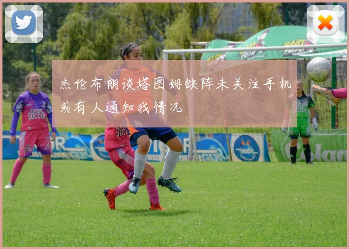 杰伦布朗谈塔图姆缺阵未关注手机或有人通知我情况