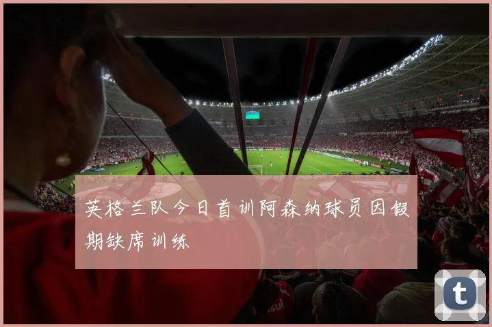 英格兰队今日首训阿森纳球员因假期缺席训练