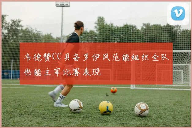 韦德赞CC具备罗伊风范能组织全队也能主宰比赛表现