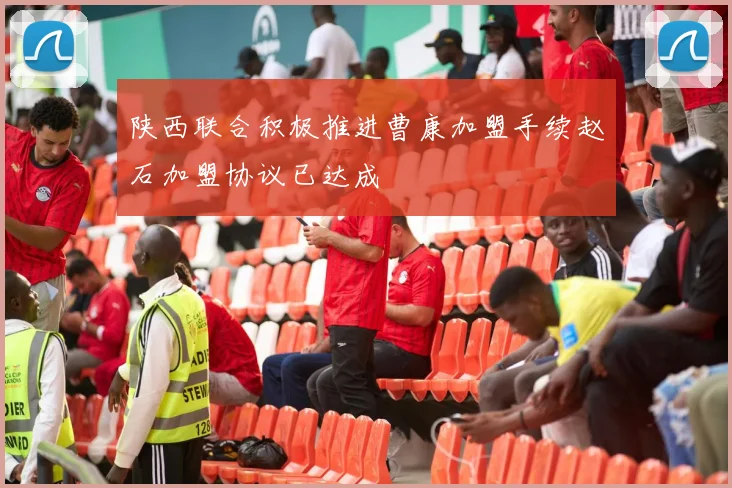 陕西联合积极推进曹康加盟手续赵石加盟协议已达成