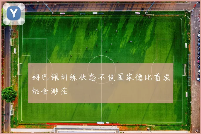姆巴佩训练状态不佳国家德比首发机会渺茫