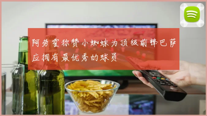 阿劳霍称赞小蜘蛛为顶级前锋巴萨应拥有最优秀的球员