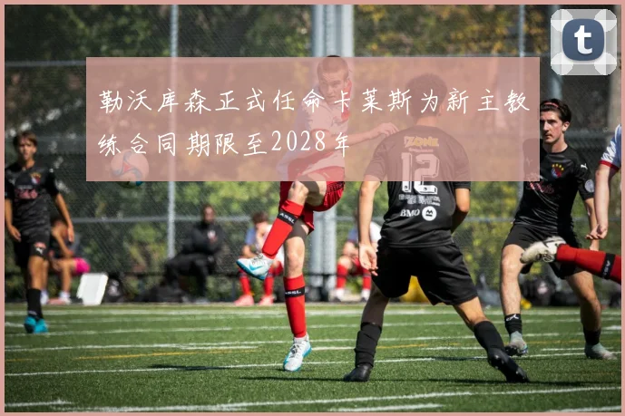 勒沃库森正式任命卡莱斯为新主教练合同期限至2028年