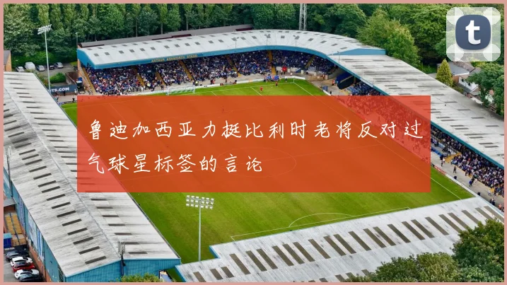 鲁迪加西亚力挺比利时老将反对过气球星标签的言论