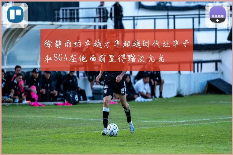 徐静雨的卓越才华超越时代让华子和SGA在他面前显得黯淡无光