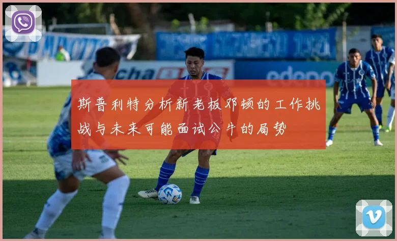 斯普利特分析新老板邓顿的工作挑战与未来可能面试公牛的局势