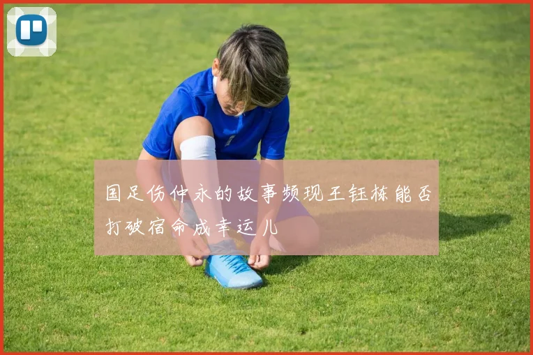 国足伤仲永的故事频现王钰栋能否打破宿命成幸运儿