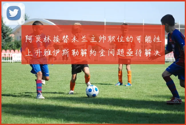 阿莫林接替米兰主帅职位的可能性上升雅伊斯勒解约金问题亟待解决