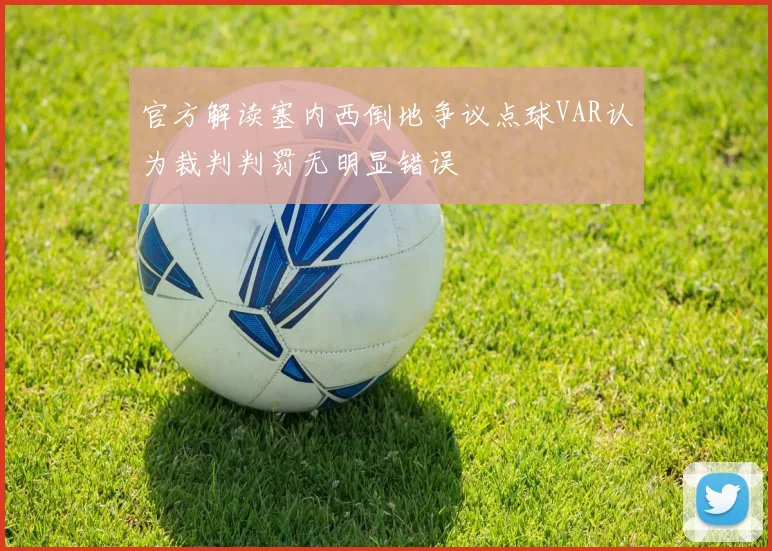 官方解读塞内西倒地争议点球VAR认为裁判判罚无明显错误