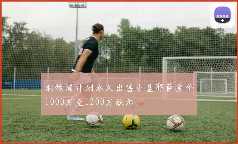 利物浦计划永久出售小基耶萨要价1000万至1200万欧元