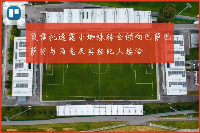 莫雷托透露小蜘蛛转会倾向巴萨巴萨将与马竞及其经纪人接洽