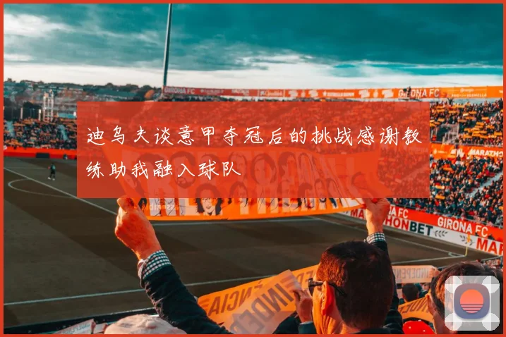 迪乌夫谈意甲夺冠后的挑战感谢教练助我融入球队