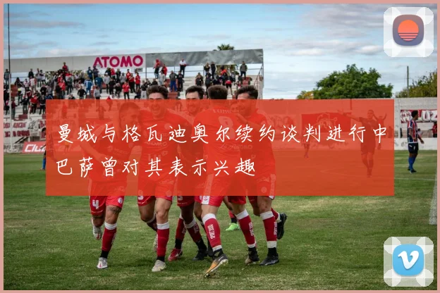 曼城与格瓦迪奥尔续约谈判进行中巴萨曾对其表示兴趣