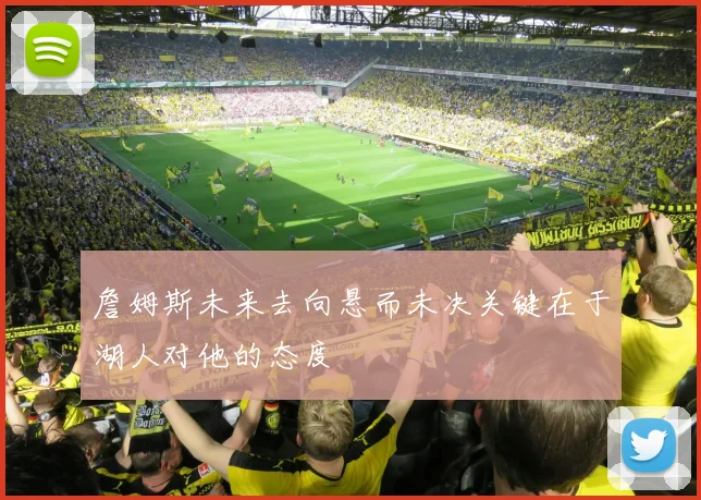 詹姆斯未来去向悬而未决关键在于湖人对他的态度