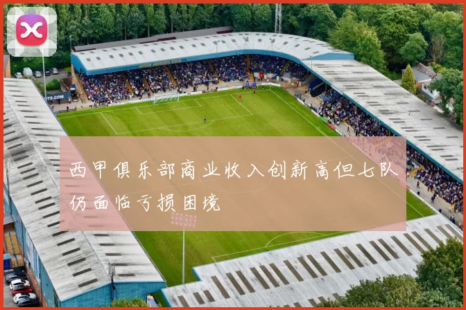 西甲俱乐部商业收入创新高但七队仍面临亏损困境