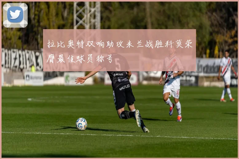 拉比奥特双响助攻米兰战胜科莫荣膺最佳球员称号
