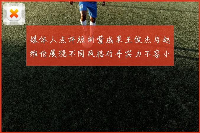媒体人点评短训营成果王俊杰与赵维伦展现不同风格对手实力不容小觑