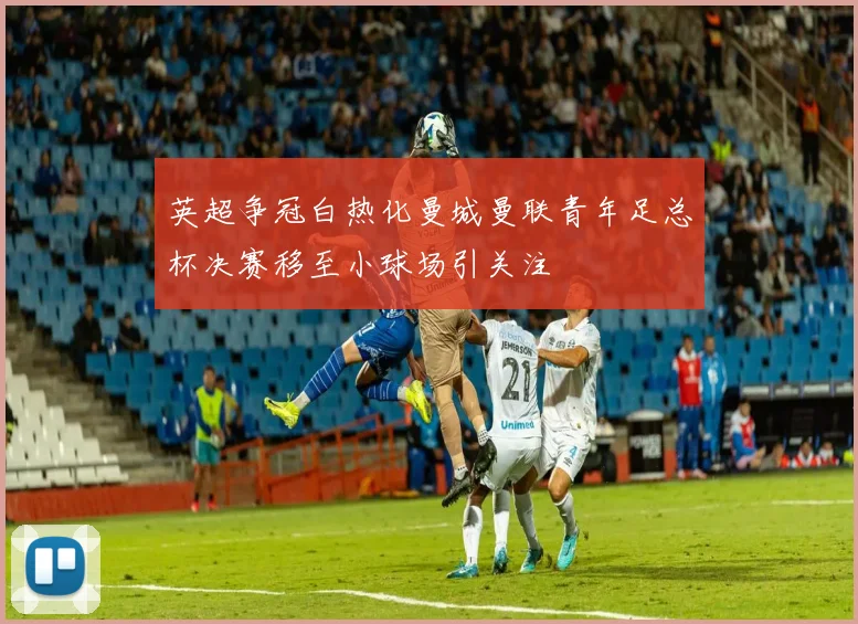英超争冠白热化曼城曼联青年足总杯决赛移至小球场引关注