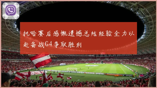 托哈赛后感慨遗憾总结经验全力以赴备战G4争取胜利