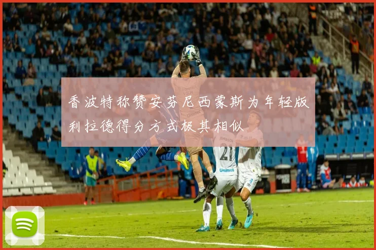 香波特称赞安芬尼西蒙斯为年轻版利拉德得分方式极其相似