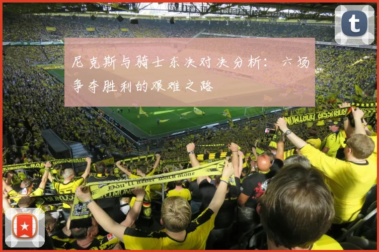 尼克斯与骑士东决对决分析：六场争夺胜利的艰难之路