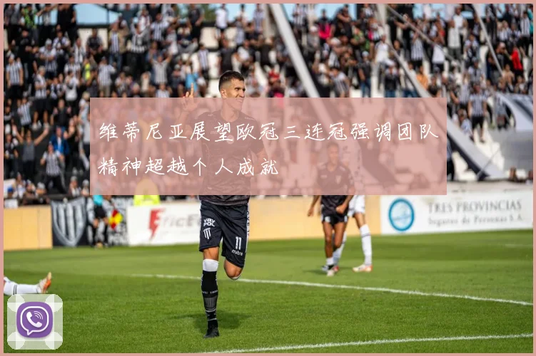 维蒂尼亚展望欧冠三连冠强调团队精神超越个人成就