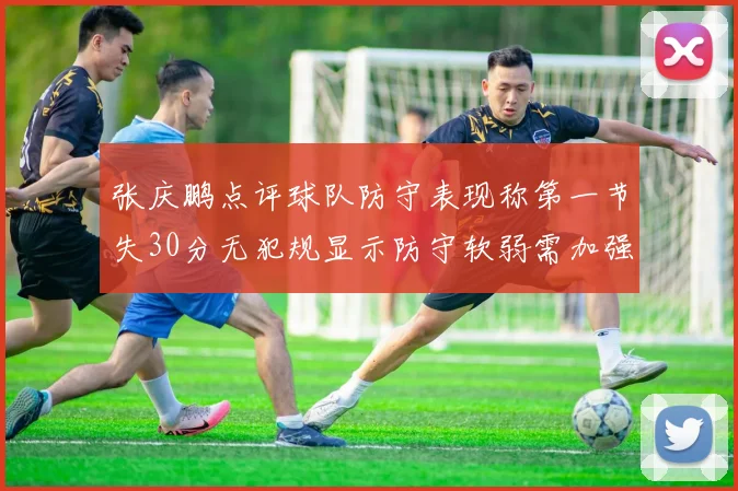 张庆鹏点评球队防守表现称第一节失30分无犯规显示防守软弱需加强