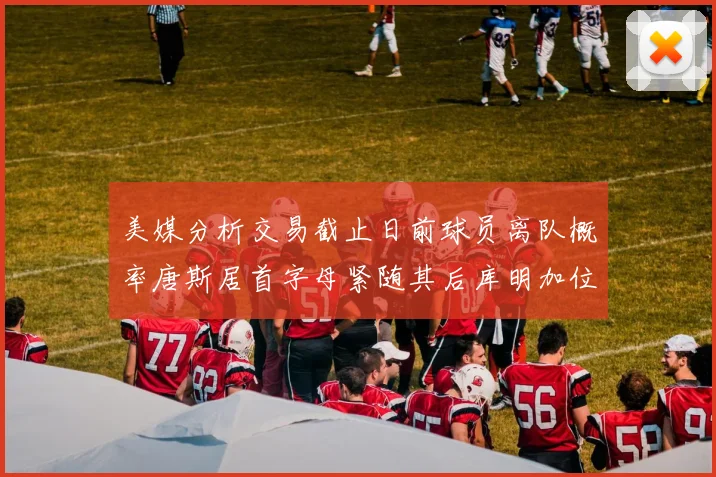 美媒分析交易截止日前球员离队概率唐斯居首字母紧随其后库明加位列第三