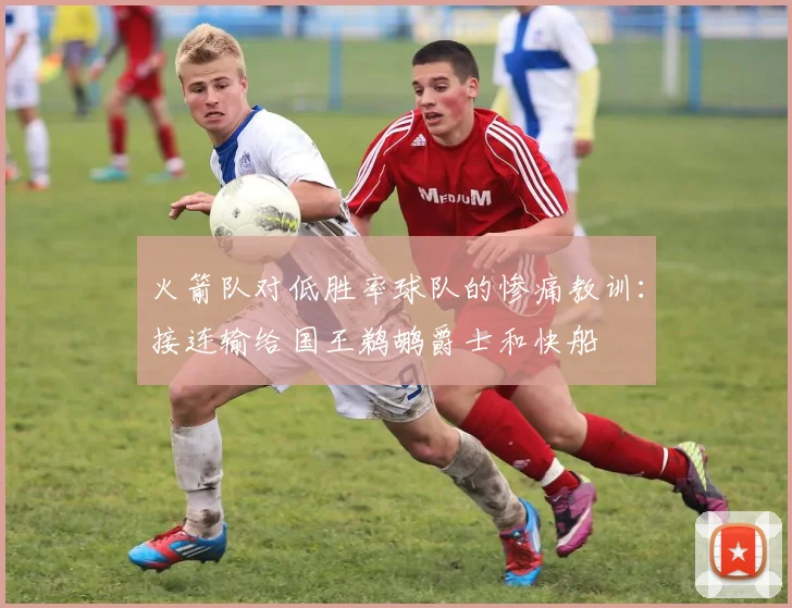 火箭队对低胜率球队的惨痛教训：接连输给国王鹈鹕爵士和快船