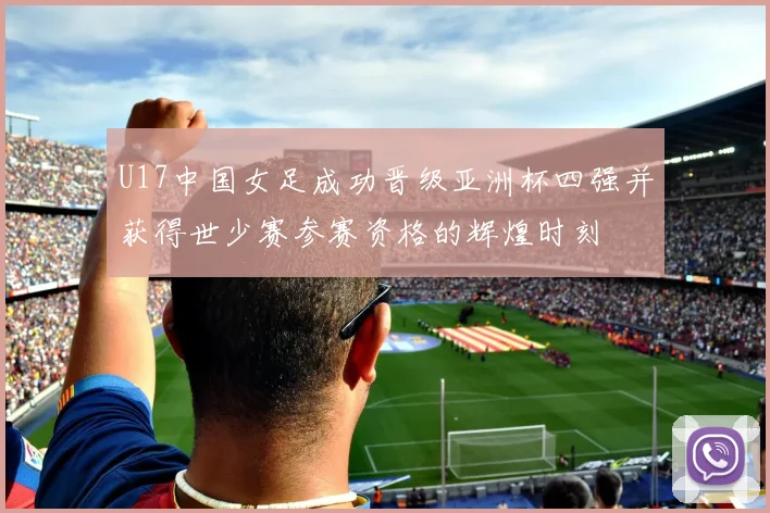 U17中国女足成功晋级亚洲杯四强并获得世少赛参赛资格的辉煌时刻