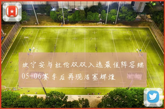 坎宁安与杜伦双双入选最佳阵容继05-06赛季后再现活塞辉煌