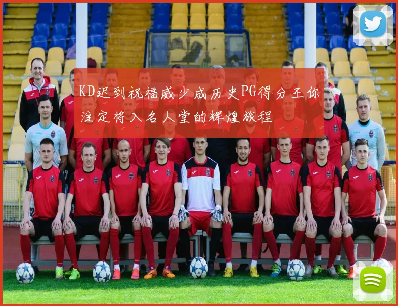 KD迟到祝福威少成历史PG得分王你注定将入名人堂的辉煌旅程