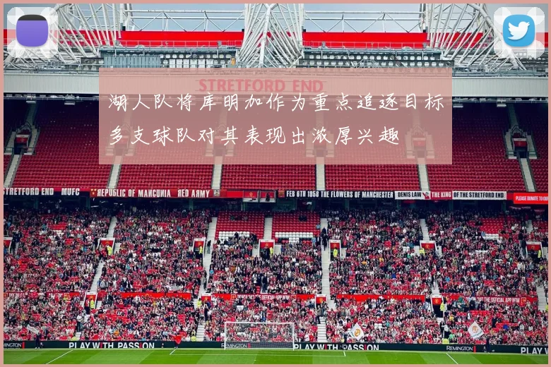 湖人队将库明加作为重点追逐目标多支球队对其表现出浓厚兴趣
